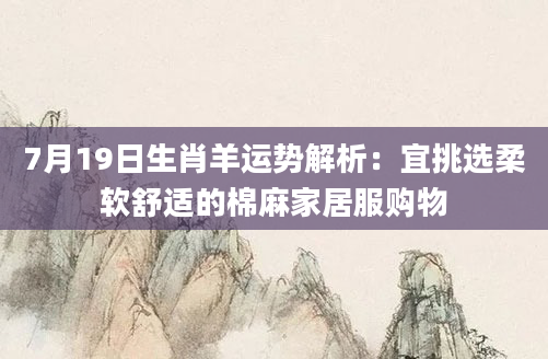 7月19日生肖羊运势解析:宜挑选柔软舒适的棉麻家居服购物