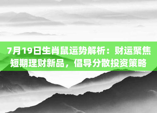 7月19日生肖鼠运势解析:财运聚焦短期理财新品,倡导分散投资策略