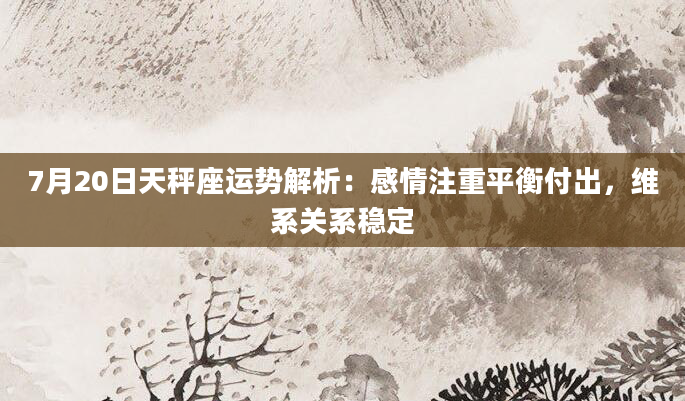 7月20日天秤座运势解析:感情注重平衡付出,维系关系稳定