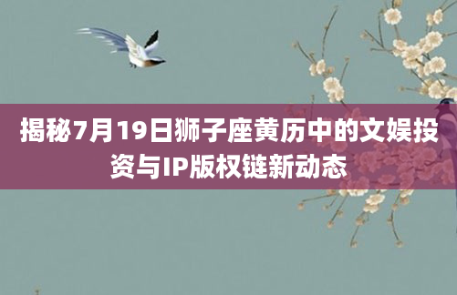 揭秘7月19日狮子座黄历中的文娱投资与IP版权链新动态