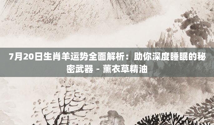 7月20日生肖羊运势全面解析:助你深度睡眠的秘密武器 - 薰衣草精油