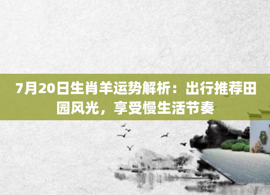 7月20日生肖羊运势解析:出行推荐田园风光,享受慢生活节奏