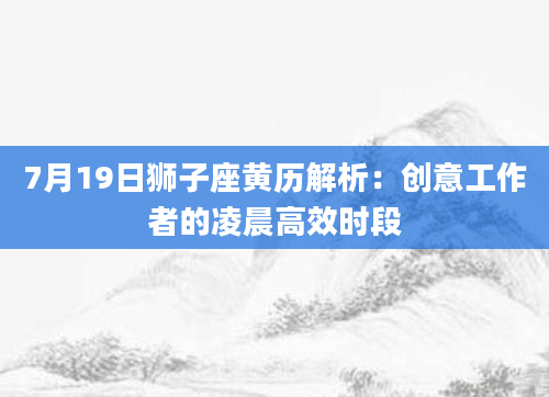 7月19日狮子座黄历解析:创意工作者的凌晨高效时段