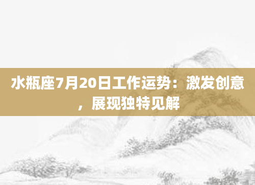 水瓶座7月20日工作运势:激发创意,展现独特见解