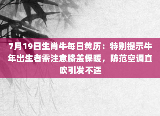 7月19日生肖牛每日黄历:特别提示牛年出生者需注意膝盖保暖,防范空调直吹引发不适