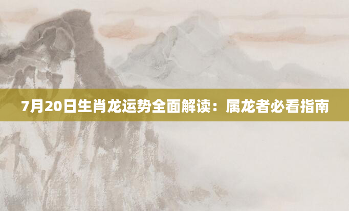 7月20日生肖龙运势全面解读:属龙者必看指南