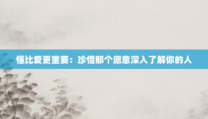 懂比爱更重要:珍惜那个愿意深入了解你的人