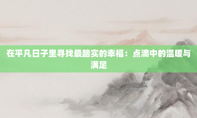 在平凡日子里寻找最踏实的幸福:点滴中的温暖与满足