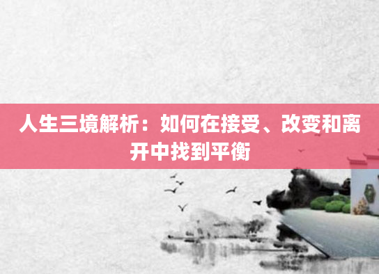 人生三境解析:如何在接受、改变和离开中找到平衡