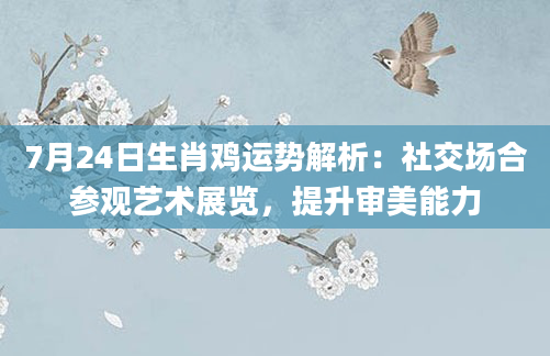 7月24日生肖鸡运势解析:社交场合参观艺术展览,提升审美能力