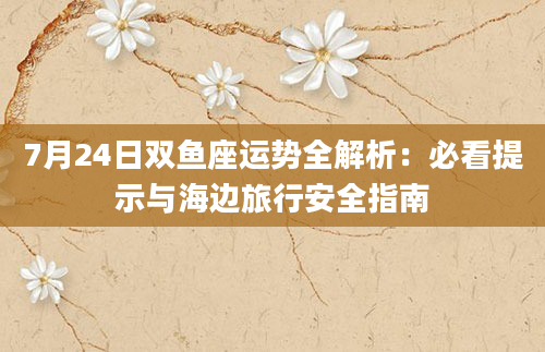 7月24日双鱼座运势全解析:必看提示与海边旅行安全指南