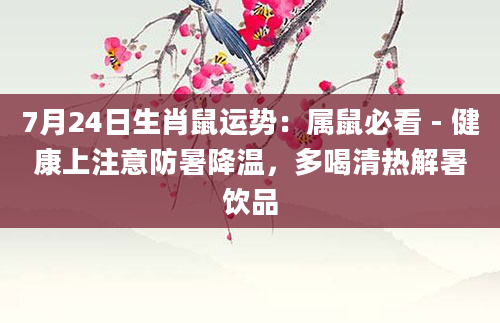 7月24日生肖鼠运势:属鼠必看 - 健康上注意防暑降温,多喝清热解暑饮品
