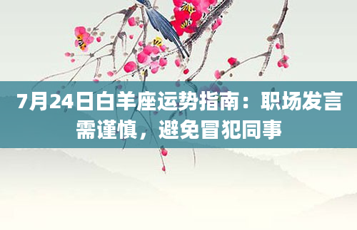7月24日白羊座运势指南:职场发言需谨慎,避免冒犯同事