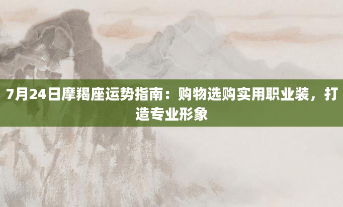 7月24日摩羯座运势指南:购物选购实用职业装,打造专业形象
