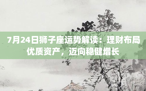 7月24日狮子座运势解读:理财布局优质资产,迈向稳健增长