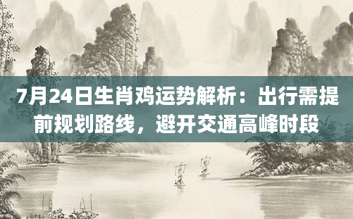 7月24日生肖鸡运势解析:出行需提前规划路线,避开交通高峰时段