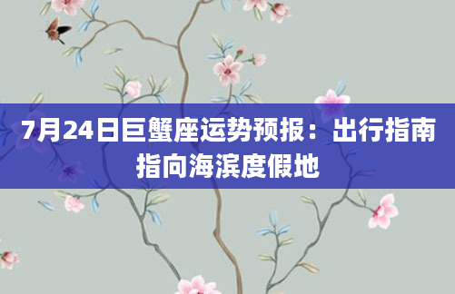 7月24日巨蟹座运势预报:出行指南指向海滨度假地