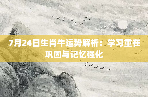 7月24日生肖牛运势解析:学习重在巩固与记忆强化
