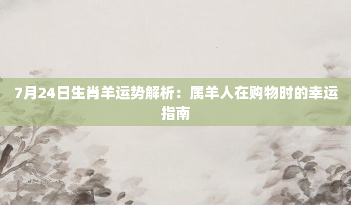 7月24日生肖羊运势解析:属羊人在购物时的幸运指南