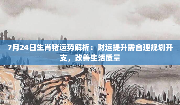 7月24日生肖猪运势解析:财运提升需合理规划开支,改善生活质量