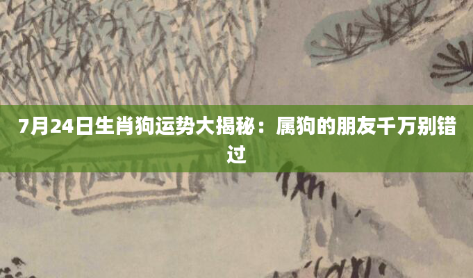 7月24日生肖狗运势大揭秘:属狗的朋友千万别错过