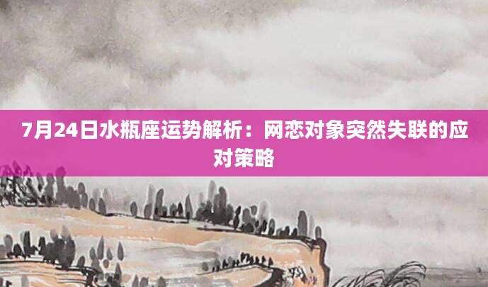 7月24日水瓶座运势解析:网恋对象突然失联的应对策略