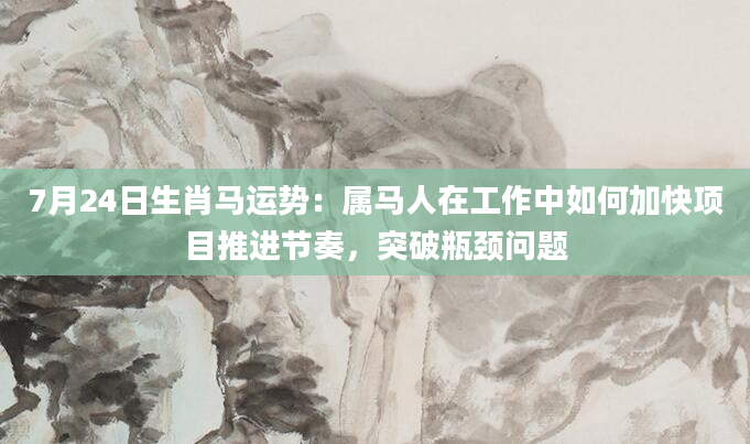 7月24日生肖马运势:属马人在工作中如何加快项目推进节奏,突破瓶颈问题