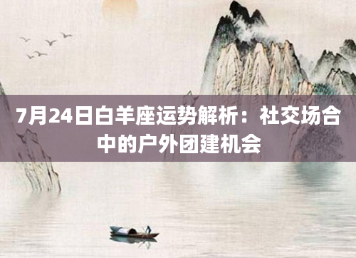 7月24日白羊座运势解析:社交场合中的户外团建机会
