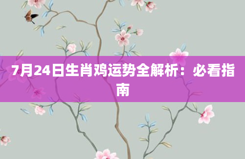 7月24日生肖鸡运势全解析:必看指南