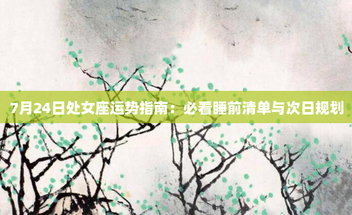7月24日处女座运势指南:必看睡前清单与次日规划