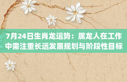 7月24日生肖龙运势:属龙人在工作中需注重长远发展规划与阶段性目标