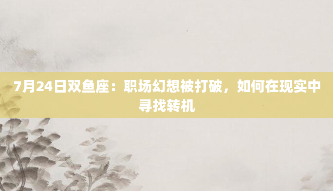 7月24日双鱼座:职场幻想被打破,如何在现实中寻找转机