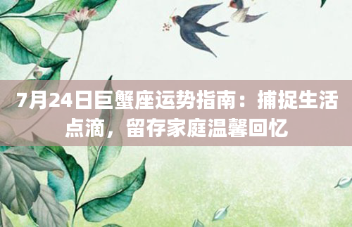 7月24日巨蟹座运势指南:捕捉生活点滴,留存家庭温馨回忆