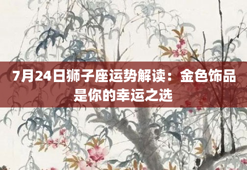 7月24日狮子座运势解读:金色饰品是你的幸运之选
