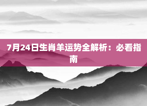 7月24日生肖羊运势全解析:必看指南