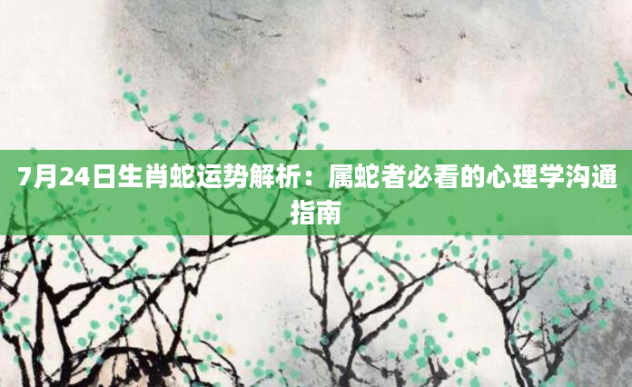 7月24日生肖蛇运势解析:属蛇者必看的心理学沟通指南