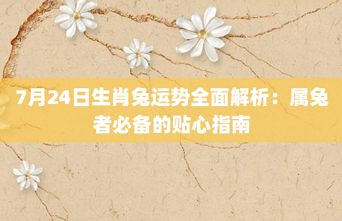 7月24日生肖兔运势全面解析:属兔者必备的贴心指南