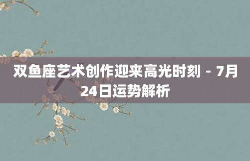 双鱼座艺术创作迎来高光时刻 - 7月24日运势解析