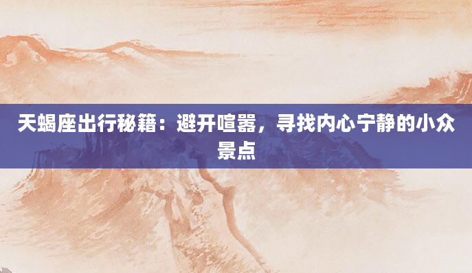 天蝎座出行秘籍:避开喧嚣,寻找内心宁静的小众景点