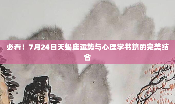 必看!7月24日天蝎座运势与心理学书籍的完美结合