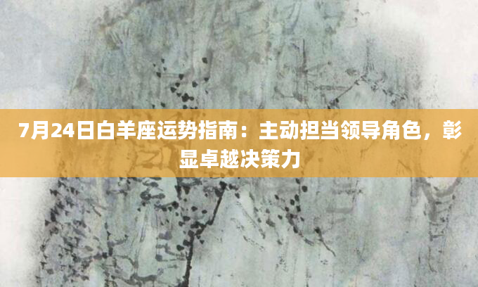 7月24日白羊座运势指南:主动担当领导角色,彰显卓越决策力